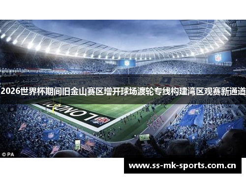 2026世界杯期间旧金山赛区增开球场渡轮专线构建湾区观赛新通道 2026世界杯期间旧金山赛区增开球场渡轮专线构建湾区观赛新通道