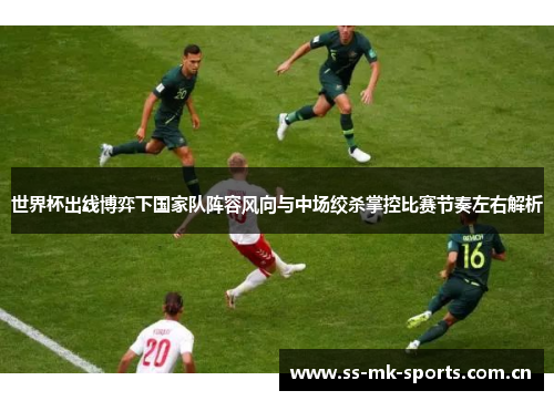 世界杯出线博弈下国家队阵容风向与中场绞杀掌控比赛节奏左右解析